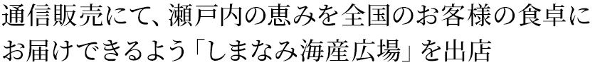 通信販売にて、瀬戸内の恵みを全国のお客様の食卓にお届けできるよう「しまなみ海産広場」を出店